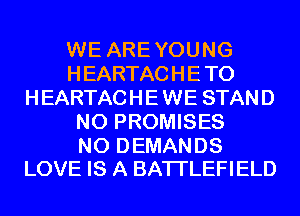 WE ARE YOUNG
HEARTACHE T0
HEARTACHE WE STAND
N0 PROMISES

N0 DEMANDS
LOVE IS A BATI'LEFIELD