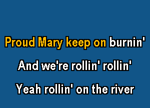 Proud Mary keep on burnin'

And we're rollin' rollin'

Yeah rollin' on the river