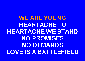 WE AREYOUNG
HEARTACHETO
HEARTACHEWE STAND
N0 PROMISES
N0 DEMANDS
LOVE IS A BATI'LEFIELD