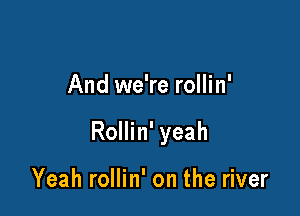 And we're rollin'

Rollin' yeah

Yeah rollin' on the river