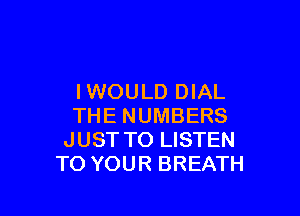 IWOULD DIAL

THE NUMBERS
JUST TO LISTEN
TO YOUR BREATH