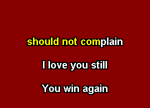 should not complain

I love you still

You win again