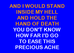 AND IWOULD STAND
INSIDEMY HELL
AND HOLD THE
HAND OF DEATH

YOU DON'T KNOW
HOW FAR I'D GO

TO EASETHIS
PRECIOUS ACHE l