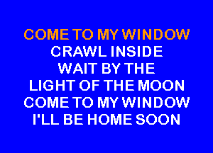 COMETO MYWINDOW
CRAWL INSIDE
WAIT BY THE
LIGHT OF THE MOON
COMETO MYWINDOW
I'LL BE HOME SOON