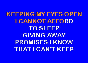 KEEPING MY EYES OPEN
I CANNOT AFFORD
T0 SLEEP
GIVING AWAY
PROMISES I KNOW
THAT I CAN'T KEEP