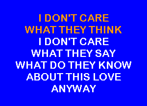 I DON'T CARE
WHAT THEY THINK
I DON'T CARE
WHAT THEY SAY
WHAT DO THEY KNOW
ABOUT THIS LOVE
ANYWAY