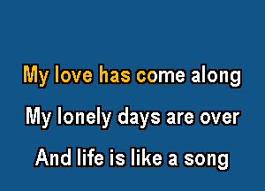 My love has come along

My lonely days are over

And life is like a song