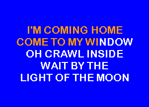 I'M COMING HOME
COMETO MYWINDOW
0H CRAWL INSIDE
WAIT BY THE
LIGHT OF THE MOON