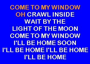 COMETO MYWINDOW
0H CRAWL INSIDE
WAIT BY THE
LIGHT OF THE MOON
COMETO MYWINDOW
I'LL BE HOME SOON
I'LL BE HOME I'LL BE HOME
I'LL BE HOME