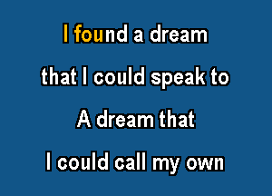 lfound a dream
that I could speak to
A dream that

I could call my own