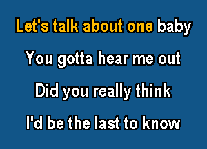 Let's talk about one baby

You gotta hear me out

Did you really think
I'd be the last to know