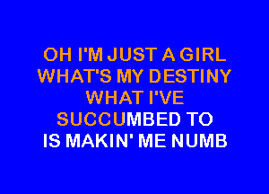 OH I'M JUST A GIRL
WHAT'S MY DESTINY

WHAT I'VE
SUCCUMBED TO
IS MAKIN' ME NUMB