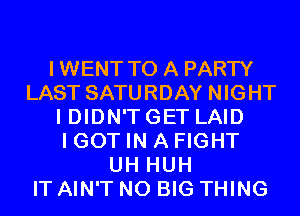 IWENT TO A PARTY
LAST SATURDAY NIGHT
I DIDN'T GET LAID
I GOT IN A FIGHT
UH HUH
IT AIN'T N0 BIG THING