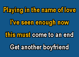 Playing in the name of love
I've seen enough now

this must come to an end

Get another boyfriend