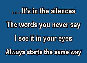 ...lt's in the silences

The words you never say

I see it in your eyes

Always starts the same way