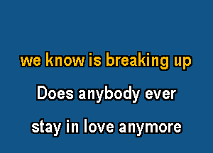 we know is breaking up

Does anybody ever

stay in love anymore