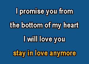 I promise you from

the bottom of my heart

I will love you

stay in love anymore