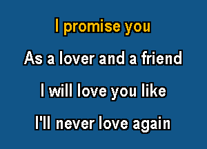 I promise you
As a lover and a friend

I will love you like

I'll never love again