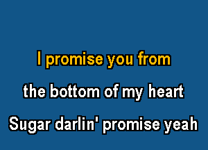 I promise you from

the bottom of my heart

Sugar darlin' promise yeah