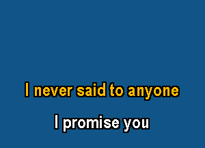 I never said to anyone

I promise you