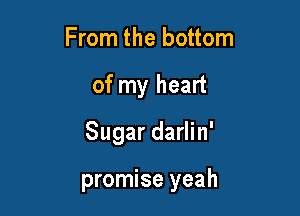 From the bottom

of my heart

Sugar darlin'

promise yeah