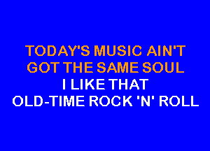 TODAY'S MUSIC AIN'T
GOT THESAME SOUL
I LIKETHAT
OLD-TIME ROCK 'N' ROLL