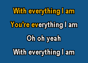 With everything I am
You're everything I am

Oh oh yeah

With everything I am
