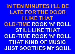 IN TEN MINUTES I'LL BE
LATE FOR THE DOOR
I LIKETHAT
OLD-TIME ROCK 'N' ROLL
STILL LIKETHAT
OLD-TIME ROCK 'N' ROLL
THAT KIND OF MUSIC
JUST SOOTH ES MY SOUL