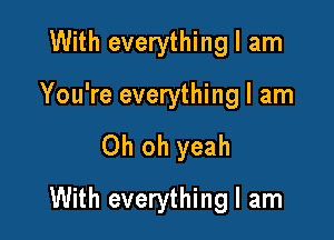 With everything I am
You're everything I am

Oh oh yeah

With everything I am