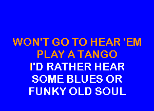 WON'T GO TO HEAR 'EM
PLAYATANGO
I'D RATHER HEAR
SOME BLUES 0R
FUNKY OLD SOUL