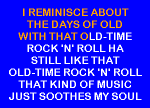 I REMINISCE ABOUT
THE DAYS OF OLD
WITH THAT OLD-TIME
ROCK 'N' ROLL HA
STILL LIKETHAT
OLD-TIME ROCK 'N' ROLL
THAT KIND OF MUSIC
JUST SOOTH ES MY SOUL