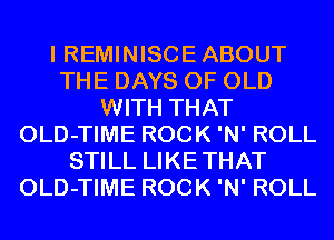 I REMINISCE ABOUT
THE DAYS OF OLD
WITH THAT
OLD-TIME ROCK 'N' ROLL
STILL LIKETHAT
OLD-TIME ROCK 'N' ROLL