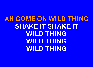 AH COME ON WILD THING
SHAKE IT SHAKE IT

WILD THING
WILD THING
WILD THING