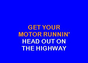 GETYOUR

MOTOR RUNNIN'
HEAD OUT ON
THE HIGHWAY
