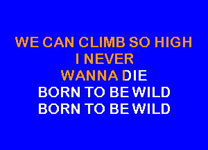 WE CAN CLIMB SO HIGH
I NEVER

WANNA DIE
BORN TO BEWILD
BORN TO BEWILD