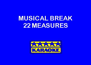 MUSICAL BREAK
22 MEASURES