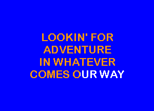 LOOKIN' FOR
ADVENTURE

IN WHATEVER
COMES OUR WAY