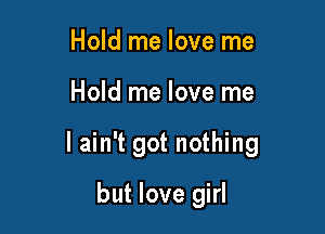 Hold me love me

Hold me love me

I ain't got nothing

but love girl