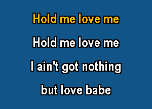 Hold me love me

Hold me love me

I ain't got nothing
but love babe
