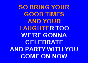 SO BRING YOUR
GOOD TIMES
AND YOUR
LAUGHTER TOO
WE'RE GONNA
CELEBRATE

AND PARTYWITH YOU
COME ON NOW I