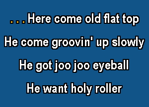 ...Here come old flat top

He come groovin' up slowly

He got joo joo eyeball

He want holy roller