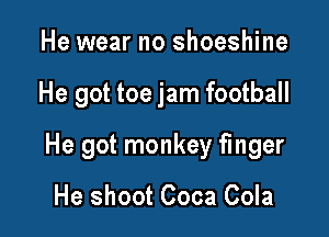 He wear no shoeshine

He got toe jam football

He got monkey finger

He shoot Coca Cola
