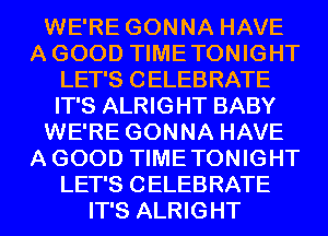 WE'RE GONNA HAVE
AGOOD TIMETONIGHT
LET'S CELEBRATE
IT'S ALRIGHT BABY
WE'RE GONNA HAVE
AGOOD TIMETONIGHT
LET'S CELEBRATE
IT'S ALRIGHT