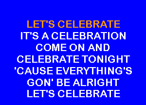 LET'S CELEBRATE
IT'S A CELEBRATION
COME ON AND
CELEBRATE TONIGHT
'CAUSE EVERYTHING'S

GON' BE ALRIGHT
LET'S CELEBRATE