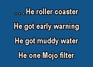 . . . He roller coaster

He got early warning

He got muddy water

He one Mojo filter