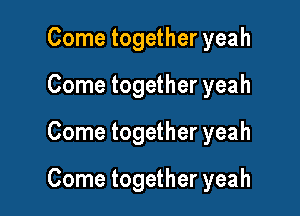 Come together yeah
Come together yeah

Come together yeah

Come together yeah