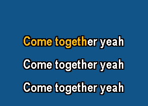 Come together yeah

Come together yeah

Come together yeah