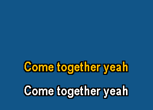 Come together yeah

Come together yeah