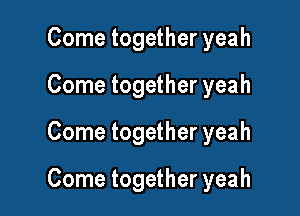 Come together yeah
Come together yeah

Come together yeah

Come together yeah