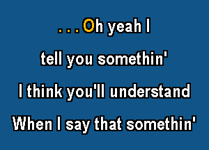 ...Ohyeahl

tell you somethin'

I think you'll understand

When I say that somethin'